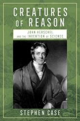 Creatures of Reason : John Herschel and the Invention of Science