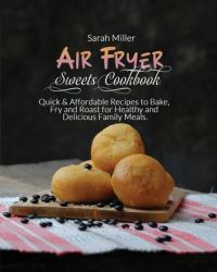 Air Fryer Sweets Cookbook : Quick and Affordable Recipes to Bake, Fry and Roast for Healthy and Delicious Family Meals