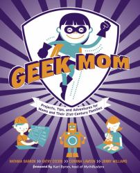 Geek Mom : Projects, Tips, and Adventures for Moms and Their 21st Century Families