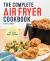 The Complete Air Fryer Cookbook : Amazingly Easy Recipes to Fry, Bake, Grill, and Roast with Your Air Fryer