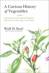 A Curious History of Vegetables : Aphrodisiacal and Healing Properties, Folk Tales, Garden Tips, and Recipes