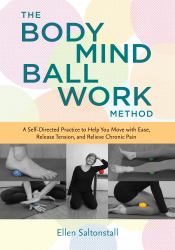 The Bodymind Ballwork Method : A Self-Directed Practice to Help You Move with Ease, Release Tension, and Relieve Chronic Pain