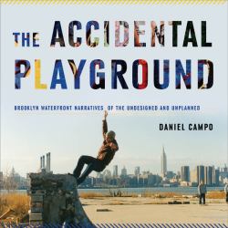 The Accidental Playground : Brooklyn Waterfront Narratives of the Undesigned and Unplanned