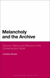 Melancholy and the Archive : Trauma, History and Memory in the Contemporary Novel