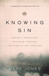 Knowing Sin : Seeing a Neglected Doctrine Through the Eyes of the Puritans