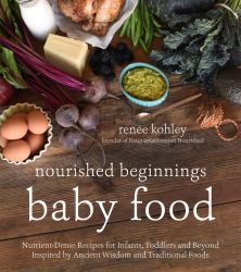 Nourished Beginnings Baby Food : Nutrient-Dense Recipes for Infants, Toddlers and Beyond Inspired by Ancient Wisdom and Traditional Foods