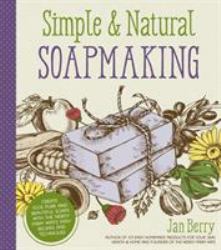 Simple and Natural Soapmaking : Create 100% Pure and Beautiful Soaps with the Nerdy Farm Wife's Easy Recipes and Techniques