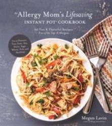 An Allergy Mom's Lifesaving Instant Pot Cookbook : 60 Fast and Flavorful Recipes Free of the Top 8 Allergens