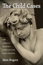 The Child Cases : How America's Religious Exemption Laws Harm Children