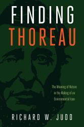 Finding Thoreau : The Meaning of Nature in the Making of an Environmental Icon