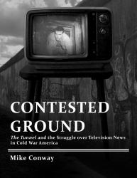 Contested Ground : The Tunnel and the Struggle over Television News in Cold War America