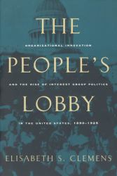 The People's Lobby : Organizational Innovation and the Rise of Interest Group Politics in the United States, 1890-1925