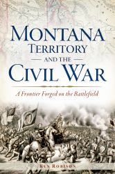 Montana Territory and the Civil War : A Frontier Forged on the Battlefield