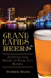 Grand Rapids Beer: : An Intoxicating History of River City Brewing