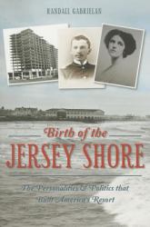 Birth of the Jersey Shore : The Personalities and Politics That Built America's Resort