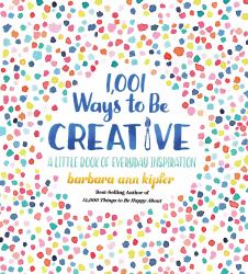 1,001 Ways to Be Creative : A Little Book of Everyday Inspiration