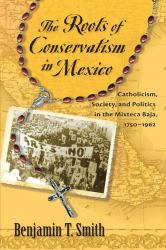 The Roots of Conservatism in Mexico : Catholicism, Society, and Politics in the Mixteca Baja, 1750-1962