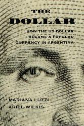 The Dollar : How the US Dollar Became a Popular Currency in Argentina