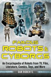 Famous Robots and Cyborgs : An Encyclopedia of Robots from TV, Film, Literature, Comics, Toys, and More