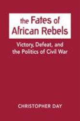 The Fates of African Rebels : Victory, Defeat, and the Politics of Civil War