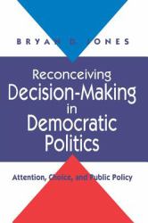 Reconceiving Decision-Making in Democratic Politics : Attention, Choice, and Public Policy