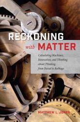 Reckoning with Matter : Calculating Machines, Innovation, and Thinking about Thinking from Pascal to Babbage