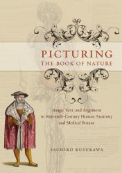 Picturing the Book of Nature : Image, Text, and Argument in Sixteenth-Century Human Anatomy and Medical Botany