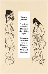 Practicing Literary Theory in the Middle Ages : Ethics and the Mixed Form in Chaucer, Gower, Usk, and Hoccleve