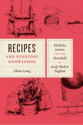 Recipes and Everyday Knowledge : Medicine, Science, and the Household in Early Modern England