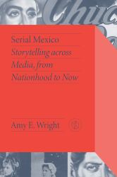 Serial Mexico : Storytelling Across Media, from Nationhood to Now