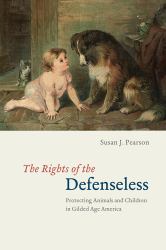 The Rights of the Defenseless : Protecting Animals and Children in Gilded Age America