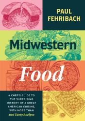 Midwestern Food : A Chef's Guide to the Surprising History of a Great American Cuisine, with More Than 100 Tasty Recipes