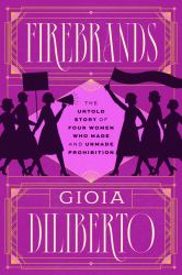 Firebrands : The Untold Story of Four Women Who Made and Unmade Prohibition