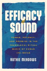 Efficacy of Sound : Power, Potency, and Promise in the Translocal Ritual Music of Cuban Ifá-Òrìsà