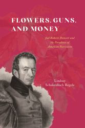 Flowers, Guns, and Money : Joel Roberts Poinsett and the Paradoxes of American Patriotism