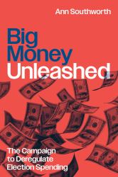 Big Money Unleashed : The Campaign to Deregulate Election Spending