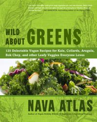 Wild about Greens : 125 Delectable Vegan Recipes for Kale, Collards, Arugula, Bok Choy, and Other Leafy Veggies Everyone Loves