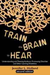 Train the Brain to Hear : Understanding and Treating Auditory Processing Disorder, Dyslexia, Dysgraphia, Dyspraxia, Short Term Memory, Executive Functi