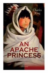 An APACHE PRINCESS (Illustrated) : Western Classic - a Tale of the Indian Frontier (from the Renowned Author a Daughter of the Sioux, the Colonel's Daughter, Fort Frayne and an Army Wife)