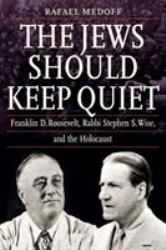 The Jews Should Keep Quiet : Franklin D. Roosevelt, Rabbi Stephen S. Wise, and the Holocaust