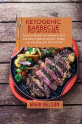 Ketogenic Barbecue for Beginners : Delicious Recipes That Are Low in Carb and Easy to Make on the Grill to Stay Lean and Enjoy Your Favorite Food