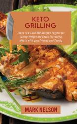 Keto Grilling : Tasty Low Carb BBQ Recipes Perfect for Losing Weight and Enjoy Flavourful Meals with Your Friends and Family