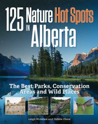 125 Nature Hot Spots in Alberta : The Best Parks, Conservation Areas and Wild Places