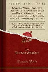 Goodwin's Annual Legislative Statistics of State Officers, Senate and House of Representatives, of Connecticut, from May Session, 1850, to May Session, 1857, Inclusive : Comprising Name, Residence, Age, Birth-Place, Occupation, Married or Single, and Po