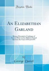 An Elizabethan Garland : Being a Descriptive Catalogue of Seventy Black-Letter Ballads, Printed Between the Years 1550 and 1597 (Classic Reprint)