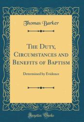 The Duty, Circumstances and Benefits of Baptism : Determined by Evidence (Classic Reprint)