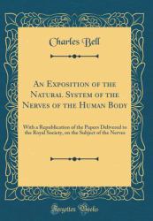 An Exposition of the Natural System of the Nerves of the Human Body : With a Republication of the Papers Delivered to the Royal Society, on the Subject of the Nerves (Classic Reprint)