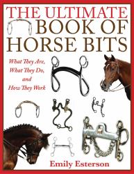 The Ultimate Book of Horse Bits : What They Are, What They Do, and How They Work