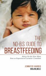 The No-B. S. Guide to Breastfeeding : Advice for the New Mom from an Experienced Lactation Consultant