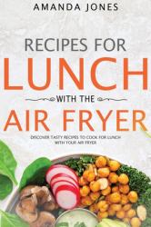 Recipes for Lunch with the Air Fryer : Discover Tasty Recipes to Cook for Lunch with Your Air Fryer